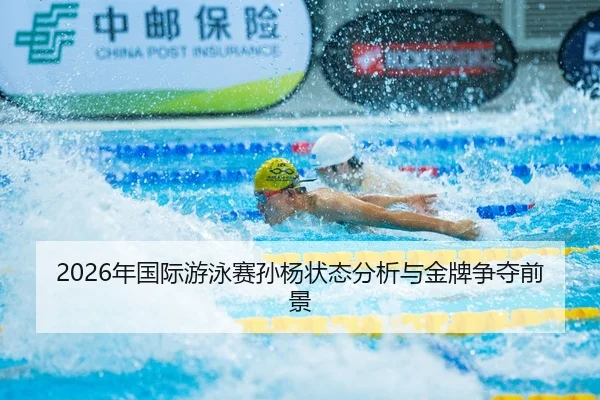 2026年国际游泳赛孙杨状态分析与金牌争夺前景