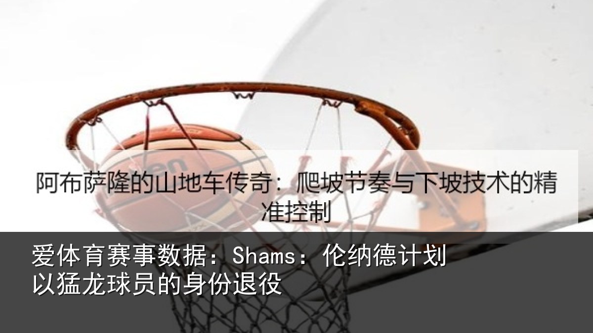 爱体育赛事数据：Shams：伦纳德计划以猛龙球员的身份退役