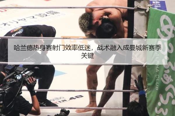 哈兰德热身赛射门效率低迷，战术融入成曼城新赛季关键