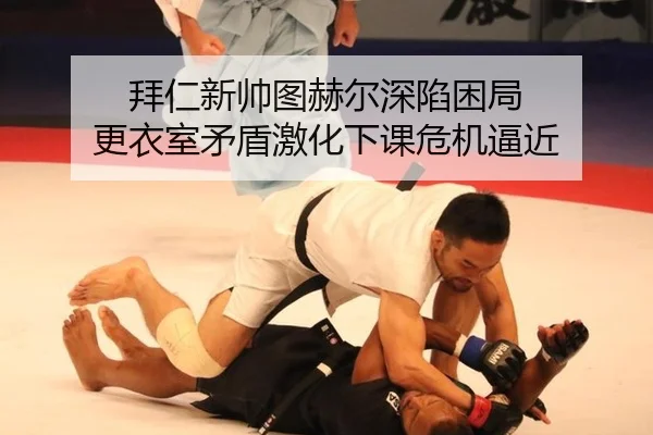 拜仁新帅图赫尔深陷困局 更衣室矛盾激化下课危机逼近