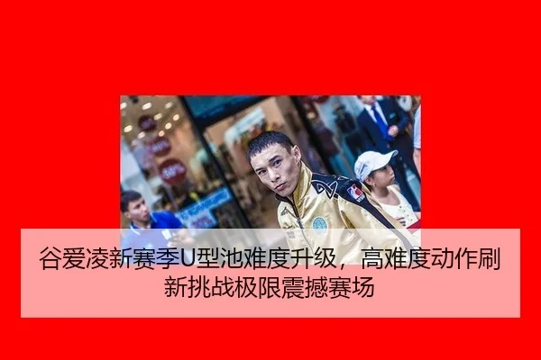谷爱凌新赛季U型池难度升级，高难度动作刷新挑战极限震撼赛场